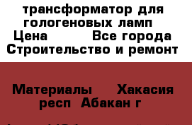 трансформатор для гологеновых ламп › Цена ­ 250 - Все города Строительство и ремонт » Материалы   . Хакасия респ.,Абакан г.